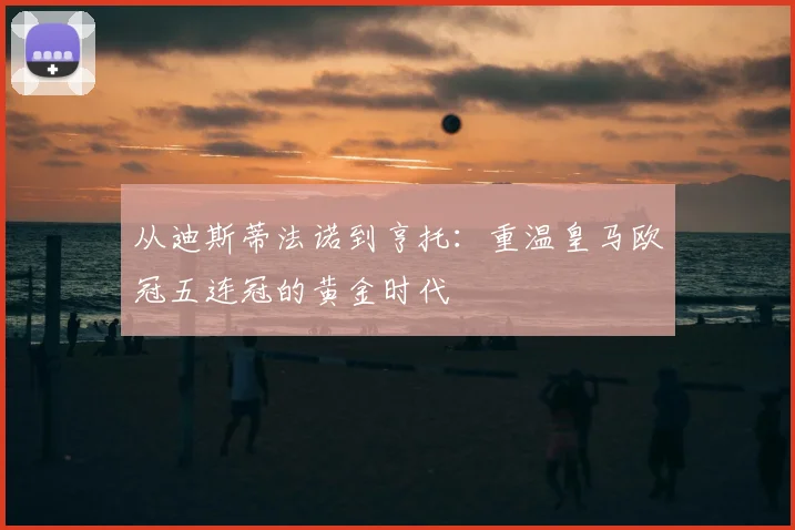 从迪斯蒂法诺到亨托：重温皇马欧冠五连冠的黄金时代