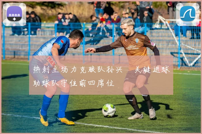 热刺主场力克狼队孙兴慜关键进球助球队守住前四席位