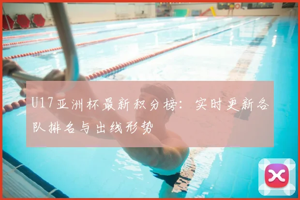 U17亚洲杯最新积分榜:实时更新各队排名与出线形势