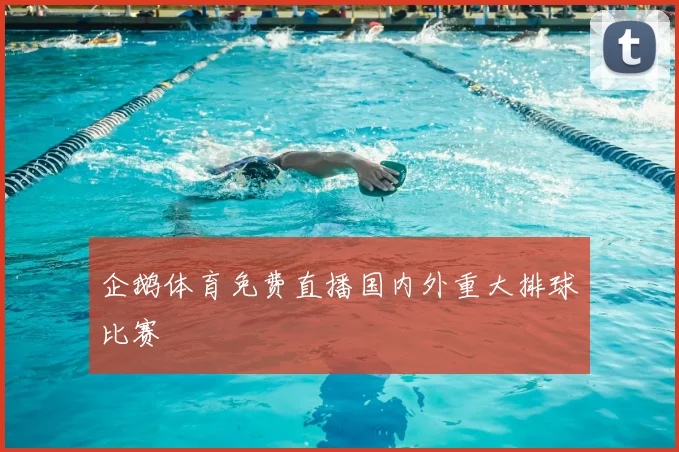 企鹅体育免费直播国内外重大排球比赛