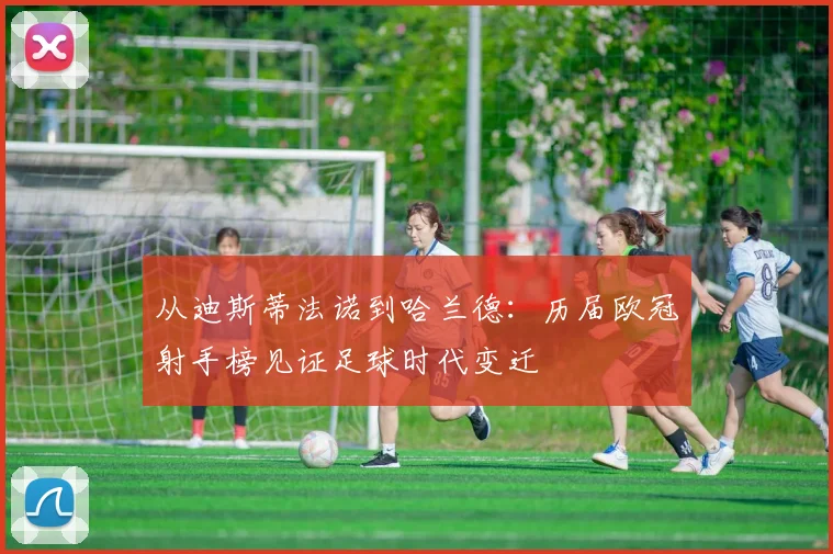 从迪斯蒂法诺到哈兰德：历届欧冠射手榜见证足球时代变迁