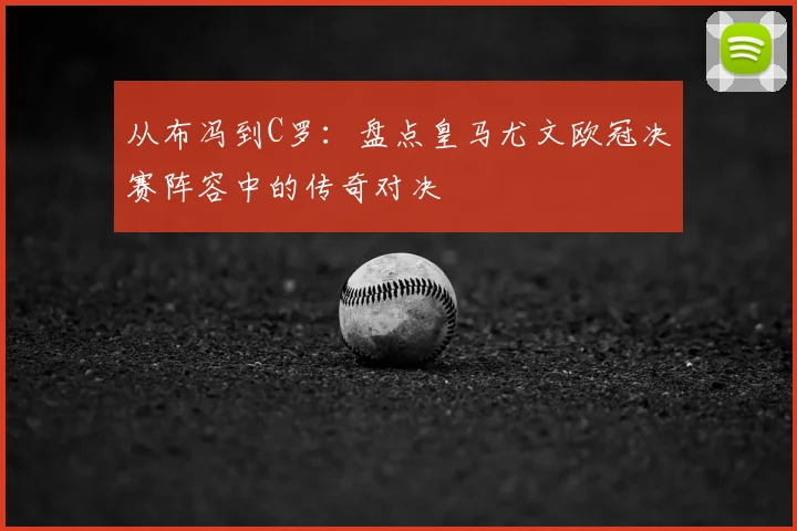 从布冯到C罗：盘点皇马尤文欧冠决赛阵容中的传奇对决
