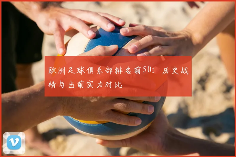 欧洲足球俱乐部排名前50：历史战绩与当前实力对比