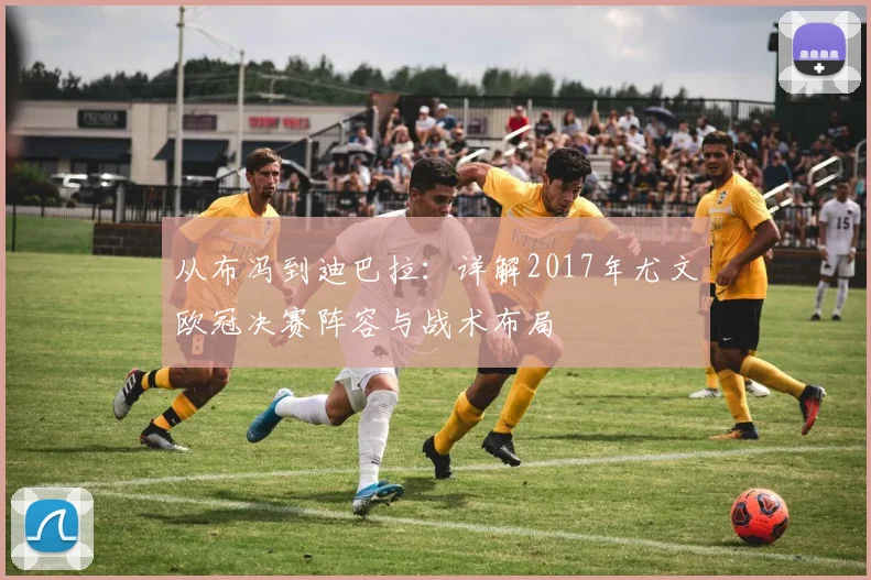 从布冯到迪巴拉：详解2017年尤文欧冠决赛阵容与战术布局