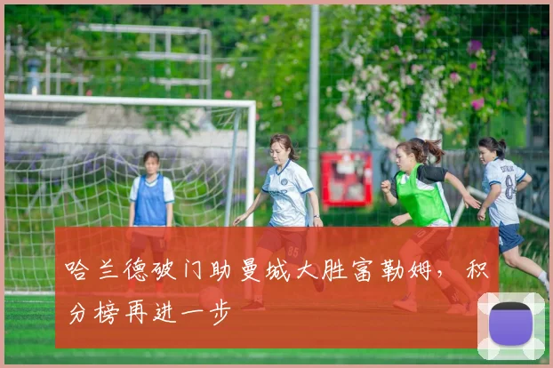 哈兰德破门助曼城大胜富勒姆，积分榜再进一步