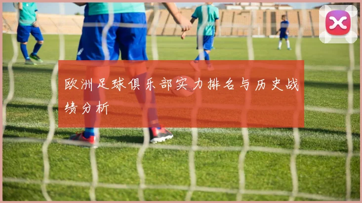欧洲足球俱乐部实力排名与历史战绩分析