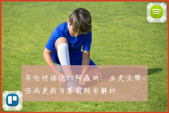 布伦特福德vs阿森纳:历史交锋、伤病更新与赛前赔率解析