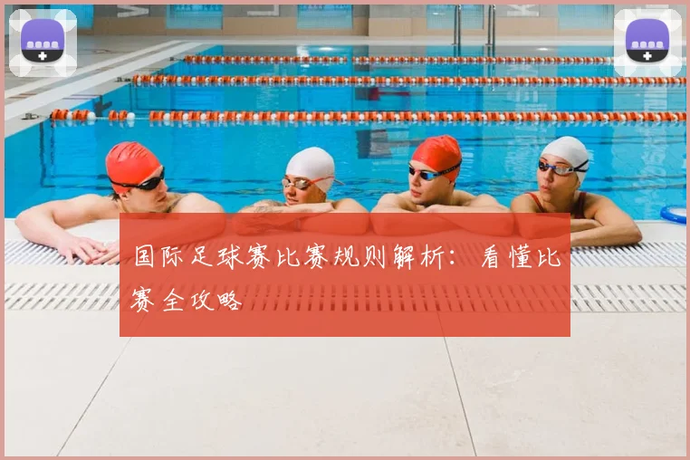 国际足球赛比赛规则解析：看懂比赛全攻略
