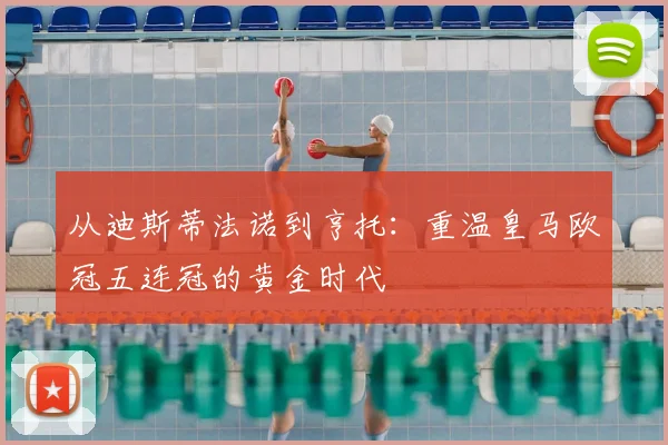 从迪斯蒂法诺到亨托：重温皇马欧冠五连冠的黄金时代