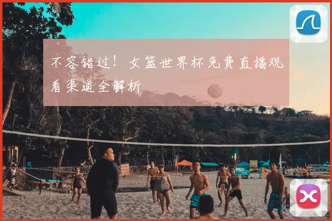不容错过！女篮世界杯免费直播观看渠道全解析