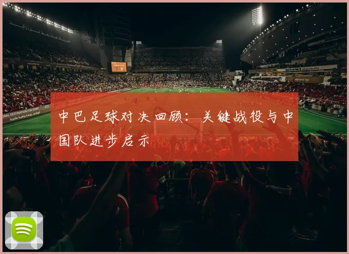 中巴足球对决回顾：关键战役与中国队进步启示