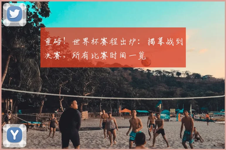 重磅!世界杯赛程出炉:揭幕战到决赛,所有比赛时间一览