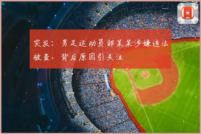 突发：男足运动员郝某某涉嫌违法被查，背后原因引关注