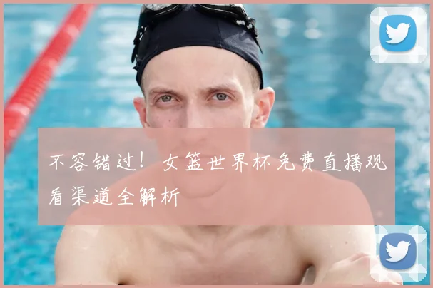 不容错过！女篮世界杯免费直播观看渠道全解析