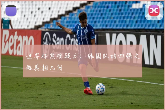 世界杯黑哨疑云：韩国队的四强之路真相几何