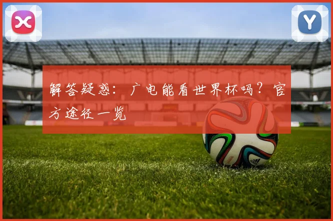 解答疑惑：广电能看世界杯吗？官方途径一览