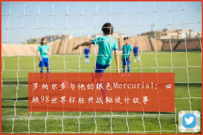 罗纳尔多与他的银色Mercurial：回顾98世界杯经典战靴设计故事