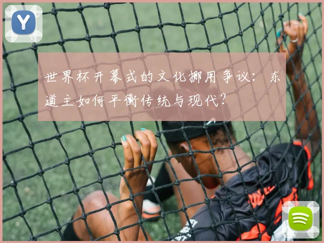 世界杯开幕式的文化挪用争议：东道主如何平衡传统与现代？