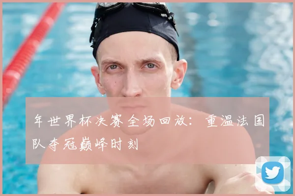 年世界杯决赛全场回放：重温法国队夺冠巅峰时刻