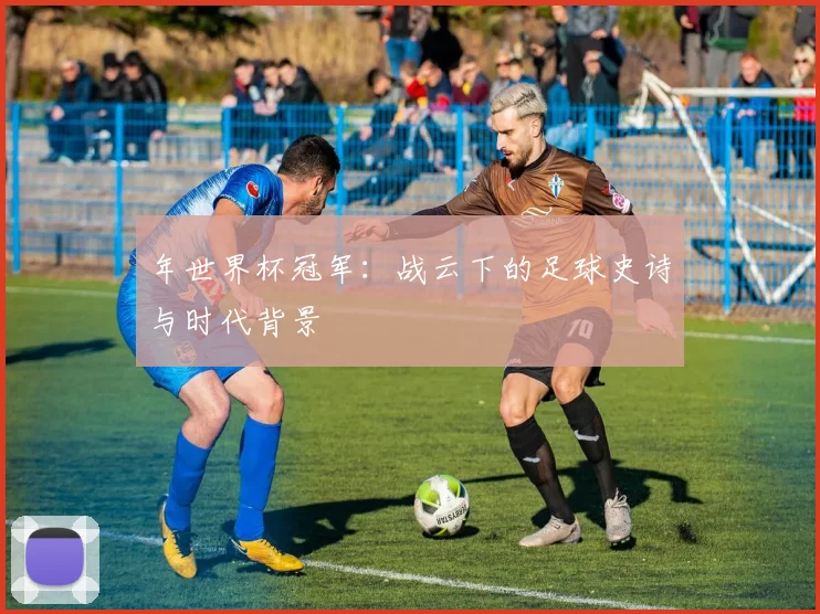 年世界杯冠军：战云下的足球史诗与时代背景