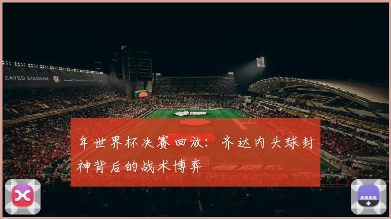 年世界杯决赛回放:齐达内头球封神背后的战术博弈