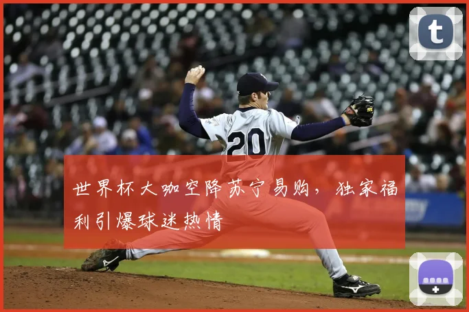 世界杯大咖空降苏宁易购，独家福利引爆球迷热情