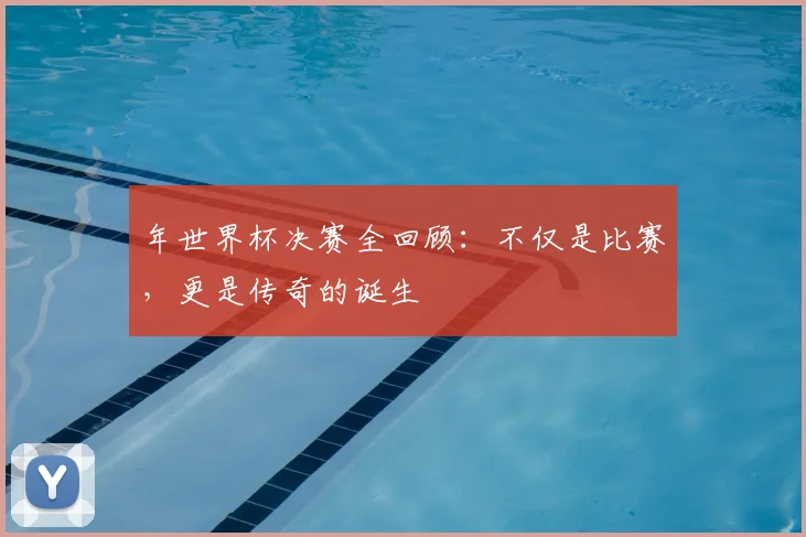 年世界杯决赛全回顾：不仅是比赛，更是传奇的诞生