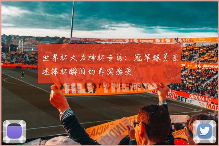 世界杯大力神杯专访：冠军球员亲述捧杯瞬间的真实感受