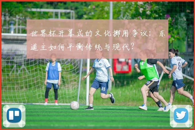 世界杯开幕式的文化挪用争议：东道主如何平衡传统与现代？