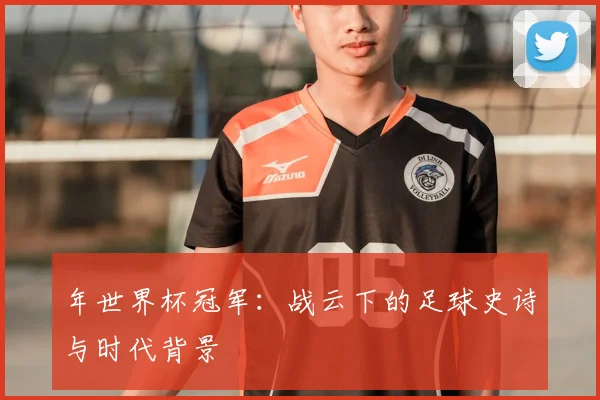 年世界杯冠军：战云下的足球史诗与时代背景