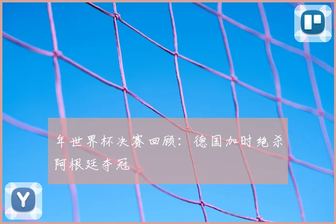 年世界杯决赛回顾：德国加时绝杀阿根廷夺冠