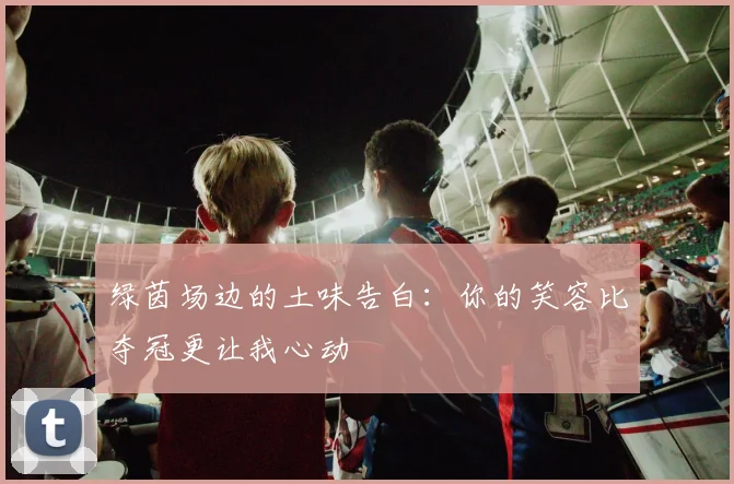 绿茵场边的土味告白：你的笑容比夺冠更让我心动
