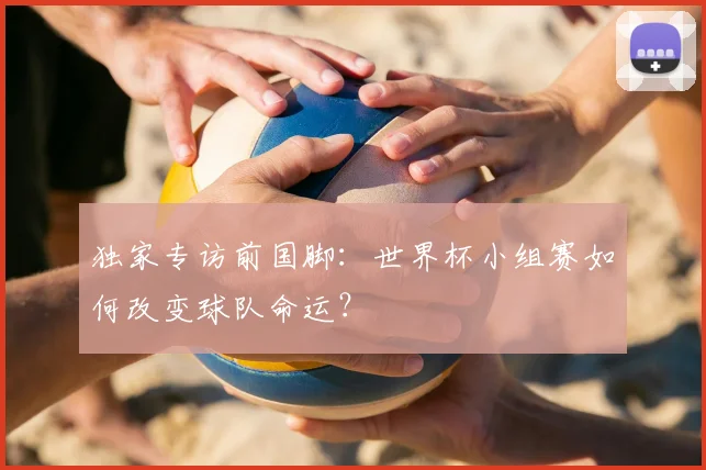 独家专访前国脚：世界杯小组赛如何改变球队命运？