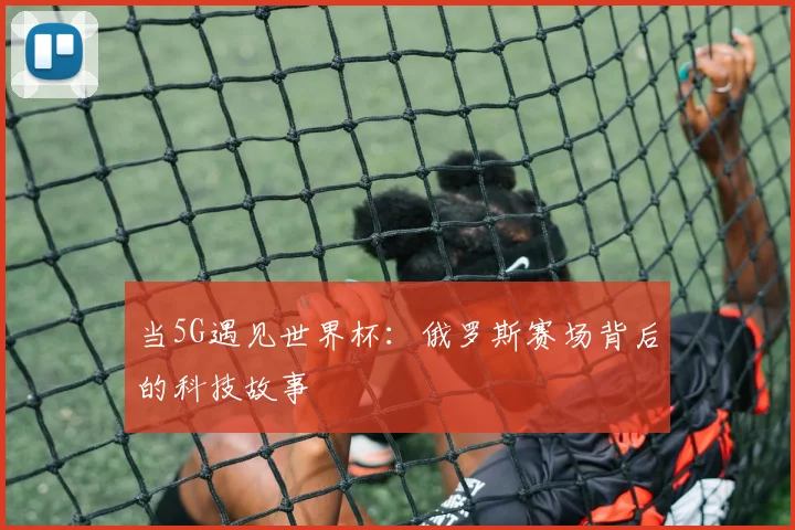 当5G遇见世界杯：俄罗斯赛场背后的科技故事