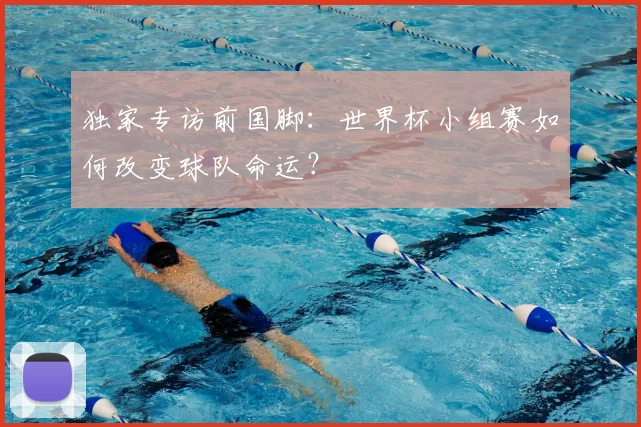 独家专访前国脚：世界杯小组赛如何改变球队命运？