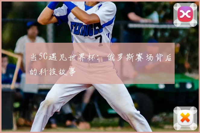当5G遇见世界杯：俄罗斯赛场背后的科技故事