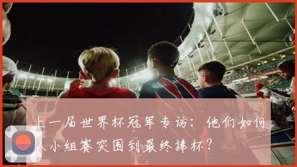上一届世界杯冠军专访：他们如何从小组赛突围到最终捧杯？