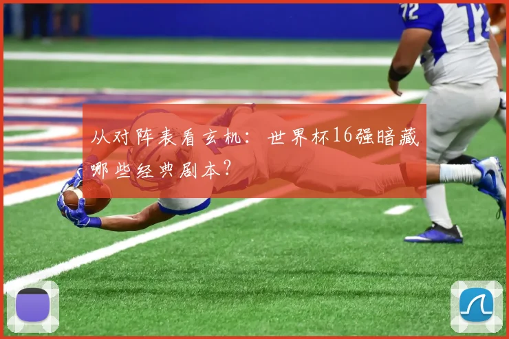 从对阵表看玄机：世界杯16强暗藏哪些经典剧本？