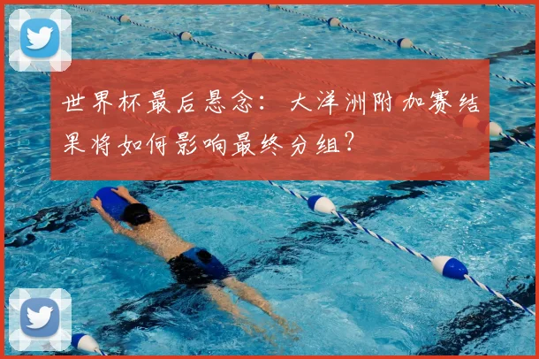 世界杯最后悬念：大洋洲附加赛结果将如何影响最终分组？