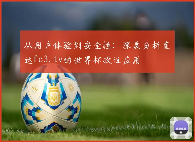 从用户体验到安全性：深度分析直达fc3.tv的世界杯投注应用