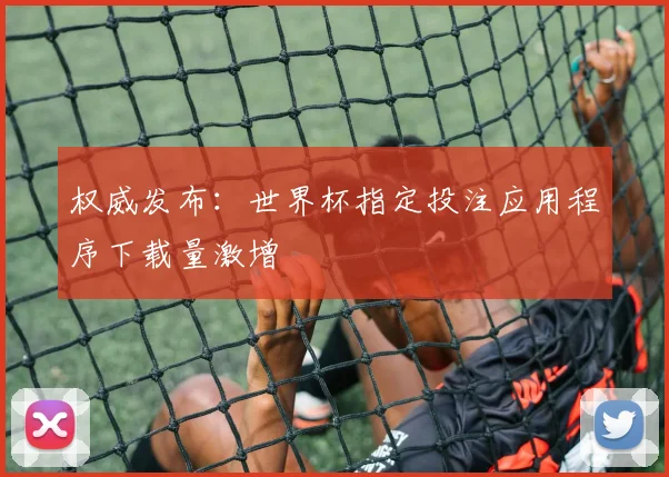 权威发布：世界杯指定投注应用程序下载量激增