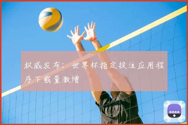 权威发布：世界杯指定投注应用程序下载量激增