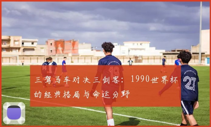 三驾马车对决三剑客：1990世界杯的经典格局与命运分野