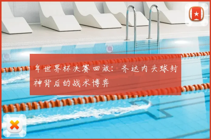 年世界杯决赛回放:齐达内头球封神背后的战术博弈