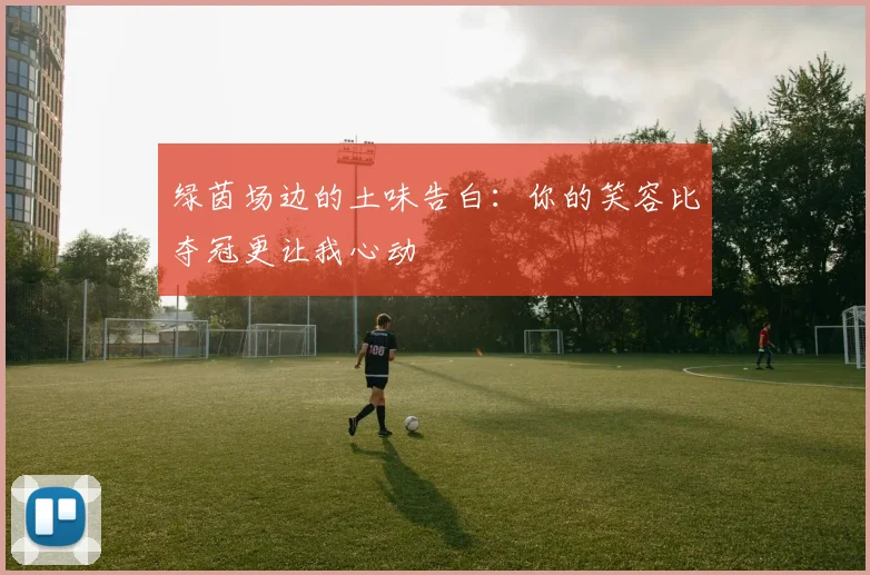 绿茵场边的土味告白：你的笑容比夺冠更让我心动