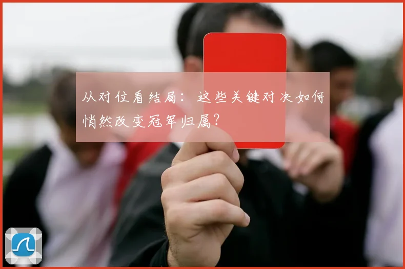 从对位看结局：这些关键对决如何悄然改变冠军归属？