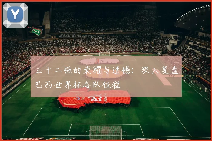 三十二强的荣耀与遗憾：深入复盘巴西世界杯各队征程