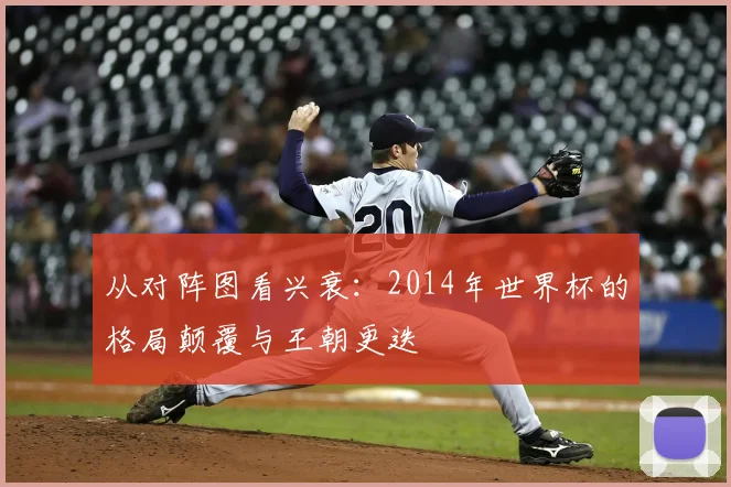 从对阵图看兴衰：2014年世界杯的格局颠覆与王朝更迭