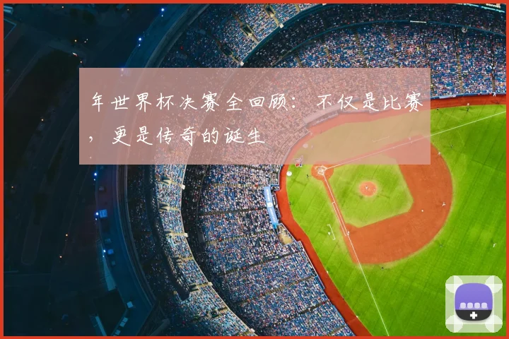年世界杯决赛全回顾：不仅是比赛，更是传奇的诞生
